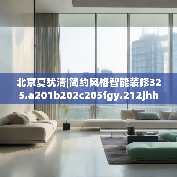北京夏犹清|简约风格智能装修325.a201b202c205fgy.212jhhj