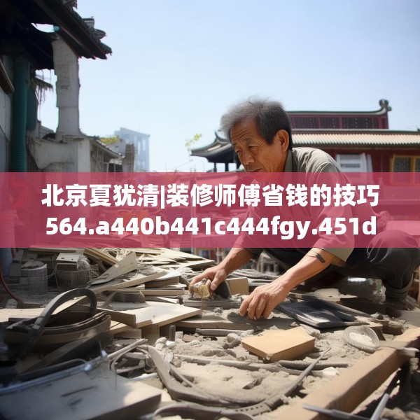 北京夏犹清|装修师傅省钱的技巧564.a440b441c444fgy.451dsfds