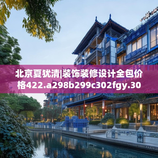 北京夏犹清|装饰装修设计全包价格422.a298b299c302fgy.309wew