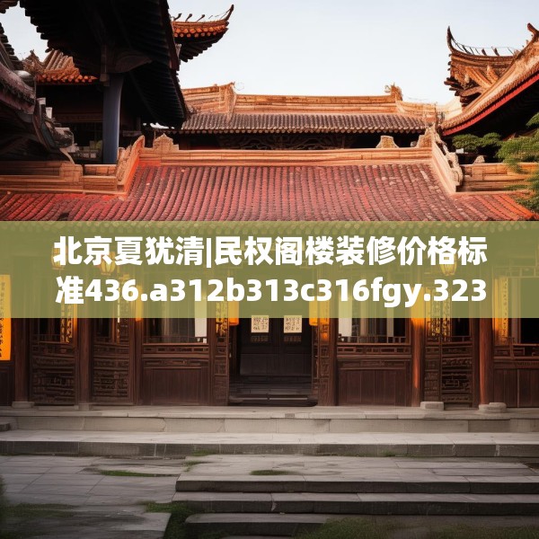 北京夏犹清|民权阁楼装修价格标准436.a312b313c316fgy.323htyj