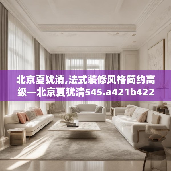 北京夏犹清,法式装修风格简约高级—北京夏犹清545.a421b422c425fgy.432fds