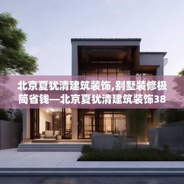 北京夏犹清建筑装饰,别墅装修极简省钱—北京夏犹清建筑装饰388.a264b265c268fgy.275sdA