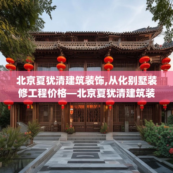 北京夏犹清建筑装饰,从化别墅装修工程价格—北京夏犹清建筑装饰347.a223b224c227fgy.234fds