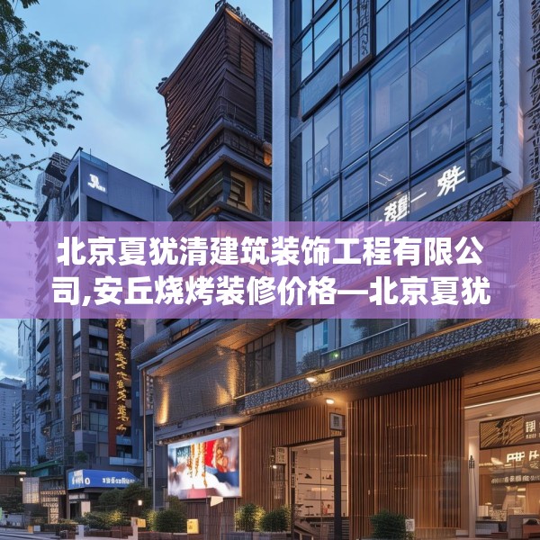 北京夏犹清建筑装饰工程有限公司,安丘烧烤装修价格—北京夏犹清建筑装饰工程有限公司333.a209b210c213fgy.220fghfd