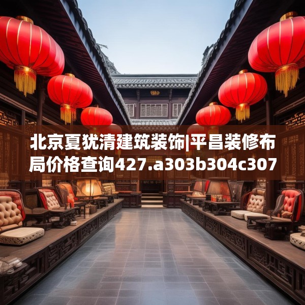 北京夏犹清建筑装饰|平昌装修布局价格查询427.a303b304c307fgy.314poiy