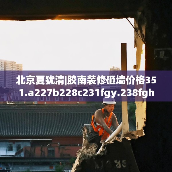 北京夏犹清|胶南装修砸墙价格351.a227b228c231fgy.238fghfd