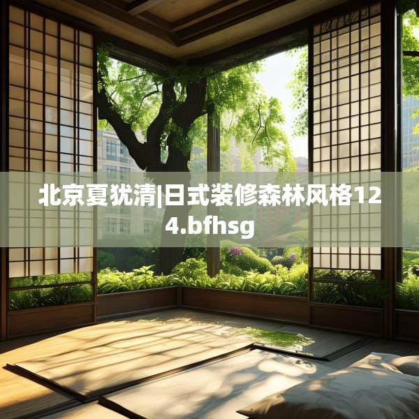 北京夏犹清|日式装修森林风格124.bfhsg