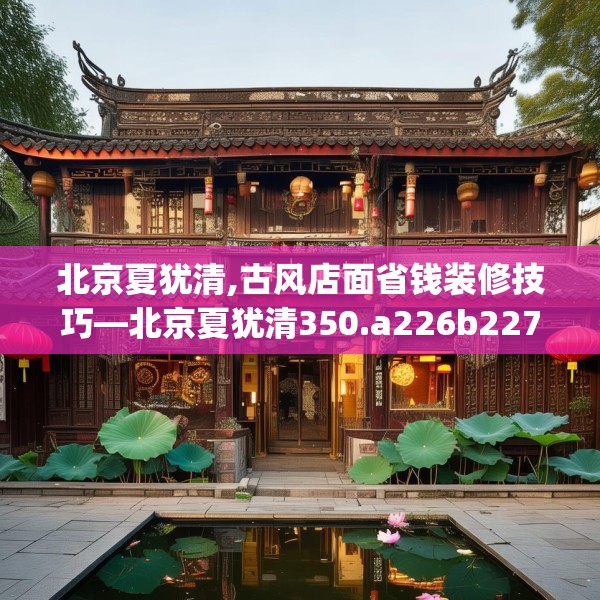 北京夏犹清,古风店面省钱装修技巧—北京夏犹清350.a226b227c230fgy.237wew