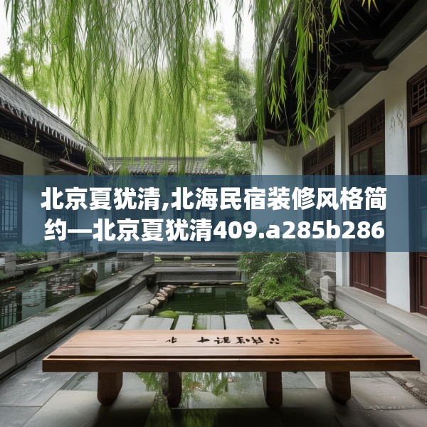 北京夏犹清,北海民宿装修风格简约—北京夏犹清409.a285b286c289fgy.296poiy