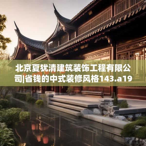 北京夏犹清建筑装饰工程有限公司|省钱的中式装修风格143.a19b20c23fgy.30bnbn