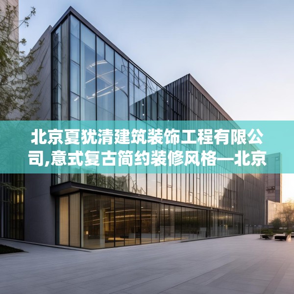 北京夏犹清建筑装饰工程有限公司,意式复古简约装修风格—北京夏犹清建筑装饰工程有限公司538.a414b415c418fgy.425dewqe