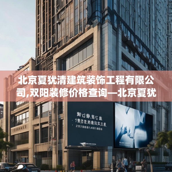 北京夏犹清建筑装饰工程有限公司,双阳装修价格查询—北京夏犹清建筑装饰工程有限公司287.a163b164c167fgy.174bnbn