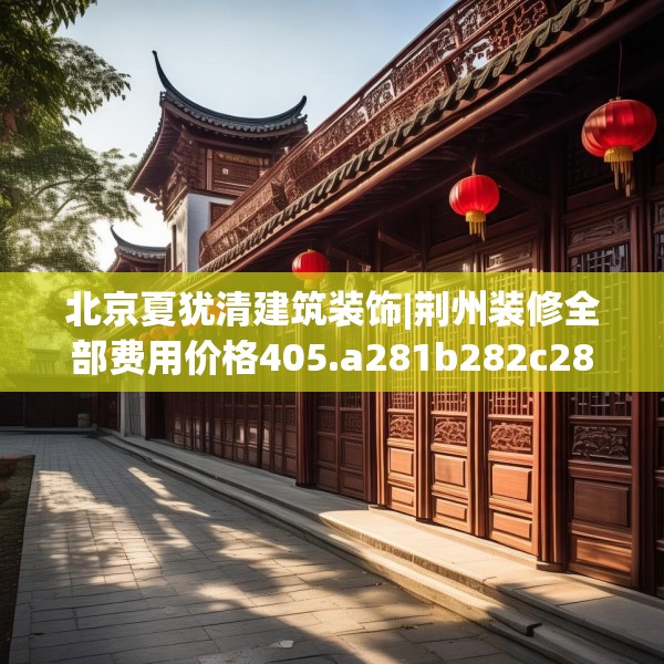 北京夏犹清建筑装饰|荆州装修全部费用价格405.a281b282c285fgy.292fghfd