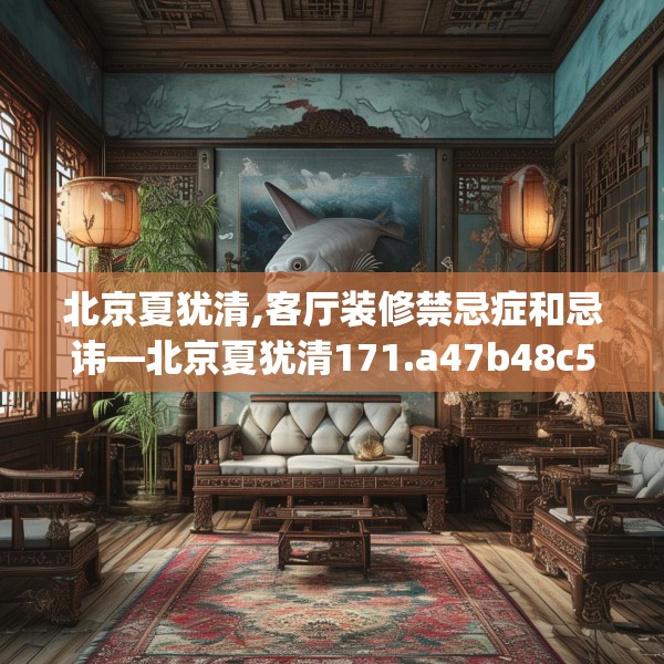 北京夏犹清,客厅装修禁忌症和忌讳—北京夏犹清171.a47b48c51fgy.58fghfd