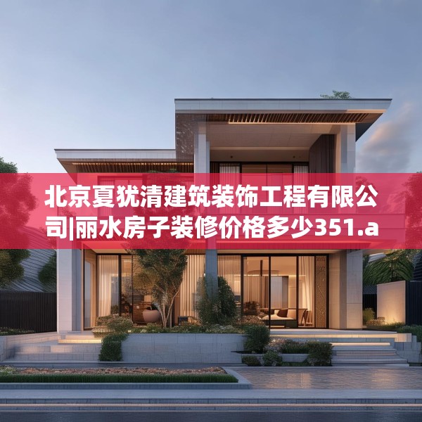 北京夏犹清建筑装饰工程有限公司|丽水房子装修价格多少351.a227b228c231fgy.238fghfd