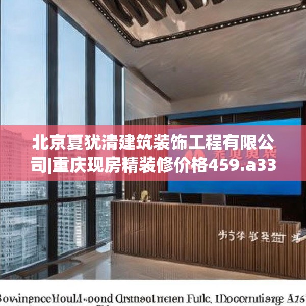 北京夏犹清建筑装饰工程有限公司|重庆现房精装修价格459.a335b336c339fgy.346fghfd