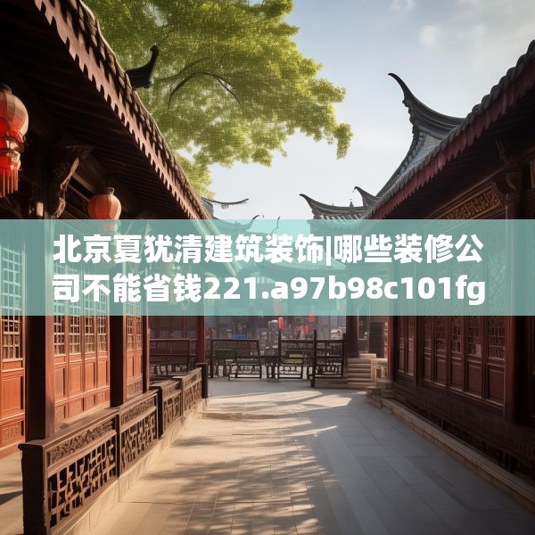 北京夏犹清建筑装饰|哪些装修公司不能省钱221.a97b98c101fgy.108fds