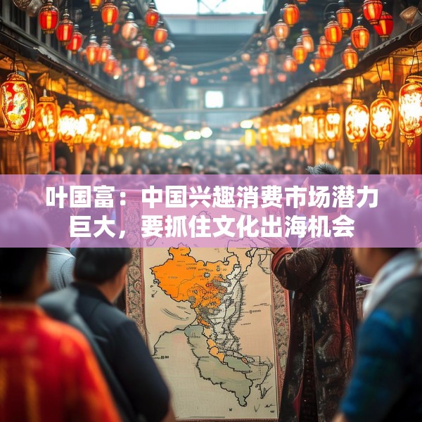 叶国富：中国兴趣消费市场潜力巨大，要抓住文化出海机会