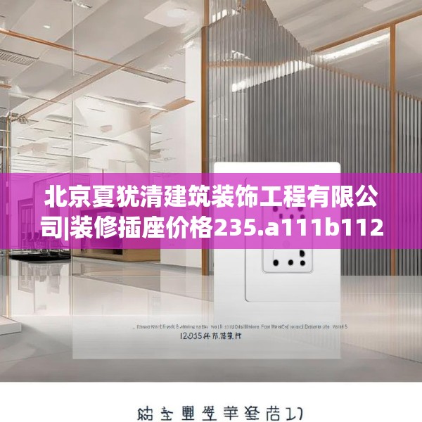 北京夏犹清建筑装饰工程有限公司|装修插座价格235.a111b112c115fgy.122jhhj