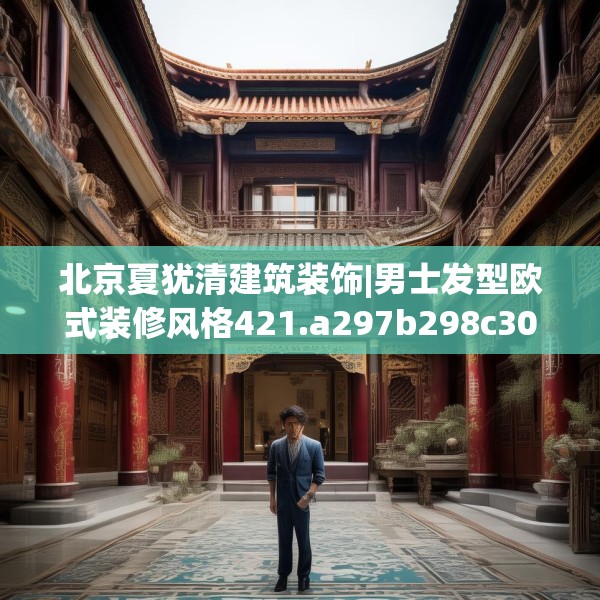 北京夏犹清建筑装饰|男士发型欧式装修风格421.a297b298c301fgy.308fdsfds
