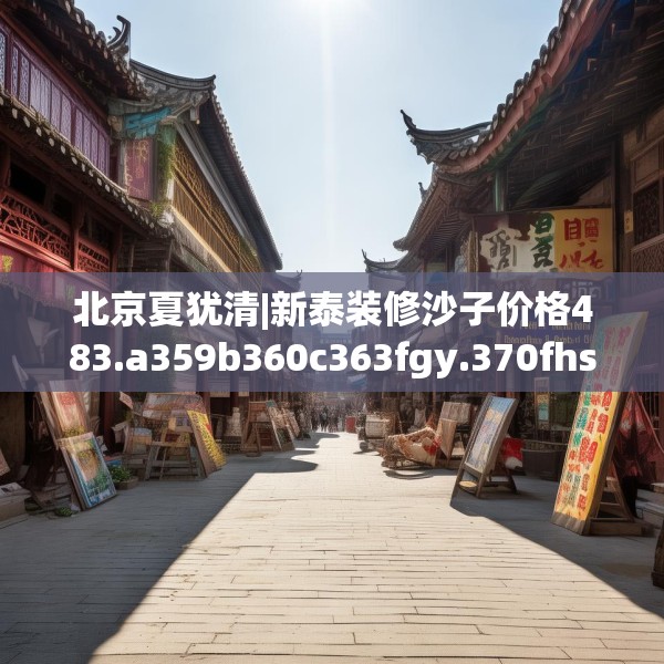 北京夏犹清|新泰装修沙子价格483.a359b360c363fgy.370fhsg