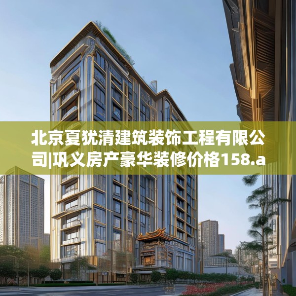 北京夏犹清建筑装饰工程有限公司|巩义房产豪华装修价格158.a34b35c38fgy.45xczxv