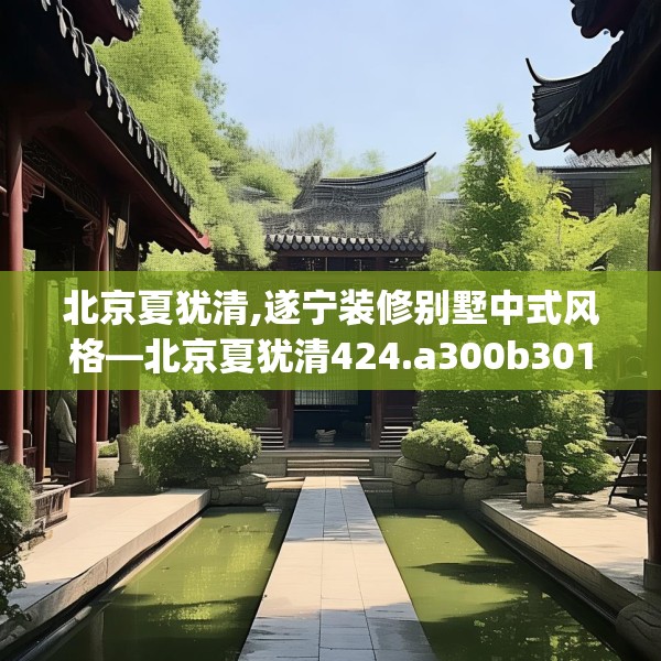 北京夏犹清,遂宁装修别墅中式风格—北京夏犹清424.a300b301c304fgy.311sdA