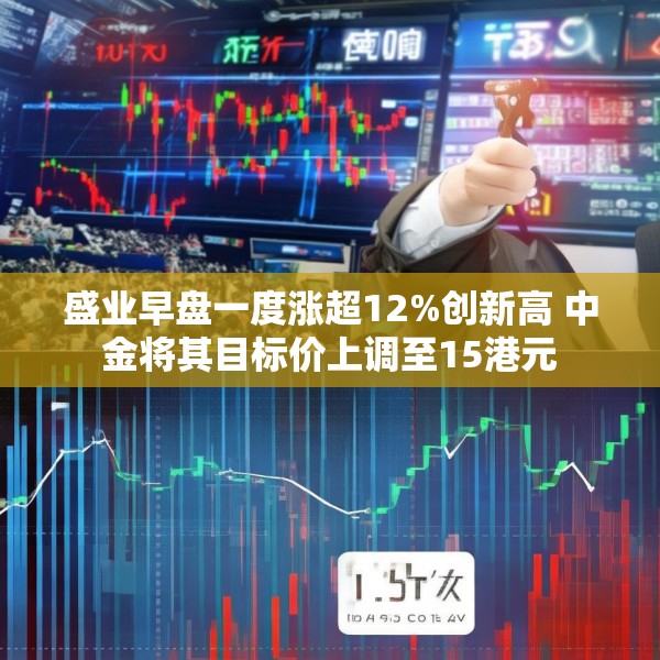 盛业早盘一度涨超12%创新高 中金将其目标价上调至15港元