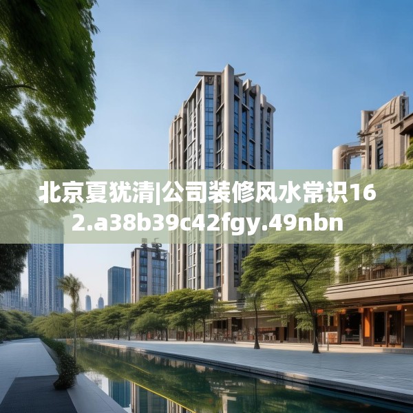 北京夏犹清|公司装修风水常识162.a38b39c42fgy.49nbn