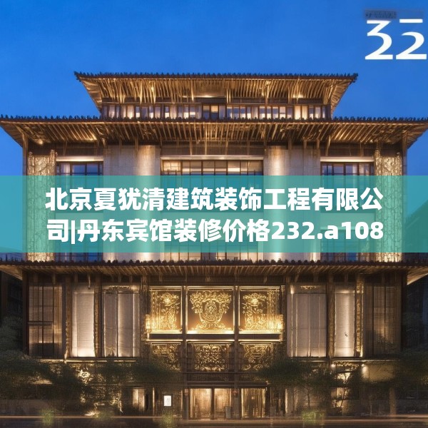 北京夏犹清建筑装饰工程有限公司|丹东宾馆装修价格232.a108b109c112fgy.119dewqe