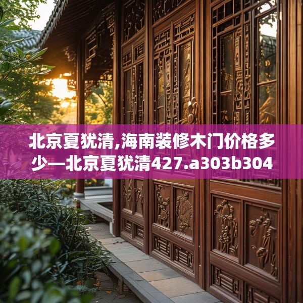 北京夏犹清,海南装修木门价格多少—北京夏犹清427.a303b304c307fgy.314poiy