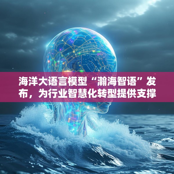 海洋大语言模型“瀚海智语”发布，为行业智慧化转型提供支撑