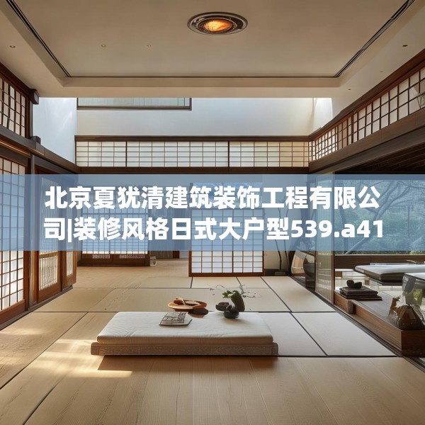 北京夏犹清建筑装饰工程有限公司|装修风格日式大户型539.a415b416c419fgy.426bnbn