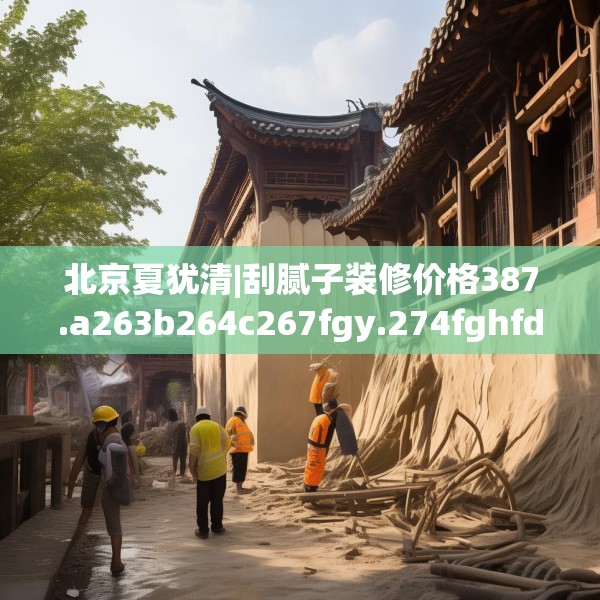北京夏犹清|刮腻子装修价格387.a263b264c267fgy.274fghfd