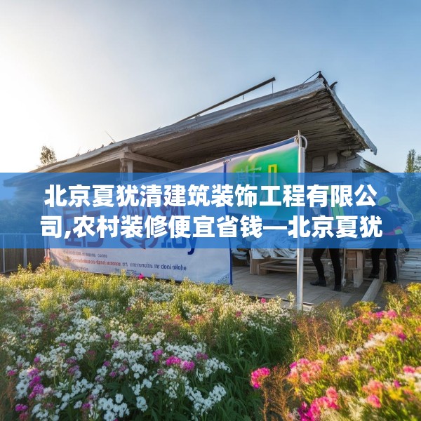 北京夏犹清建筑装饰工程有限公司,农村装修便宜省钱—北京夏犹清建筑装饰工程有限公司355.a231b232c235fgy.242poiy