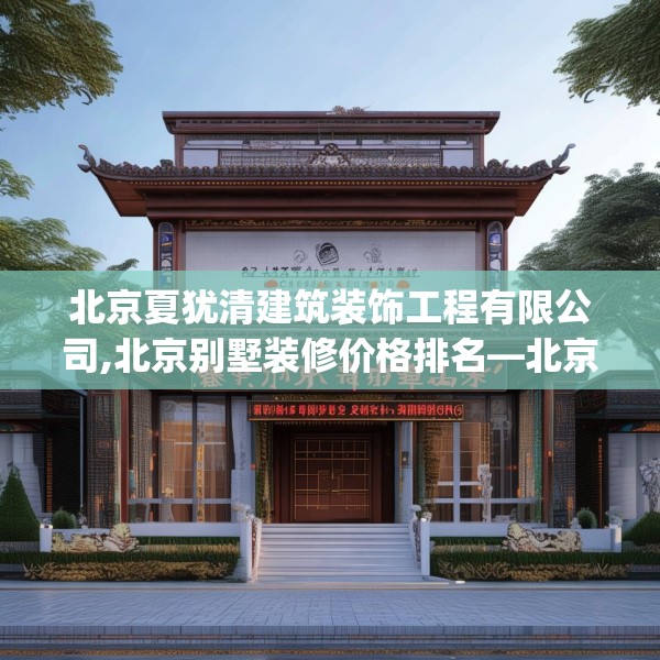 北京夏犹清建筑装饰工程有限公司,北京别墅装修价格排名—北京夏犹清建筑装饰工程有限公司573.a449b450c453fgy.460fhsg