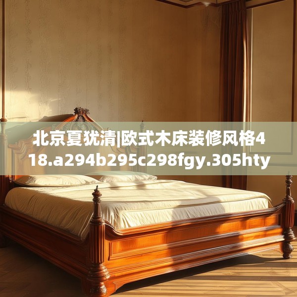 北京夏犹清|欧式木床装修风格418.a294b295c298fgy.305htyj