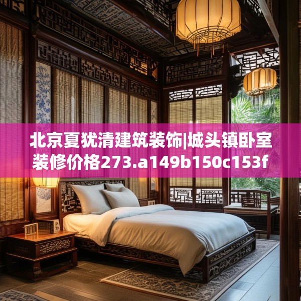北京夏犹清建筑装饰|城头镇卧室装修价格273.a149b150c153fgy.160uyk