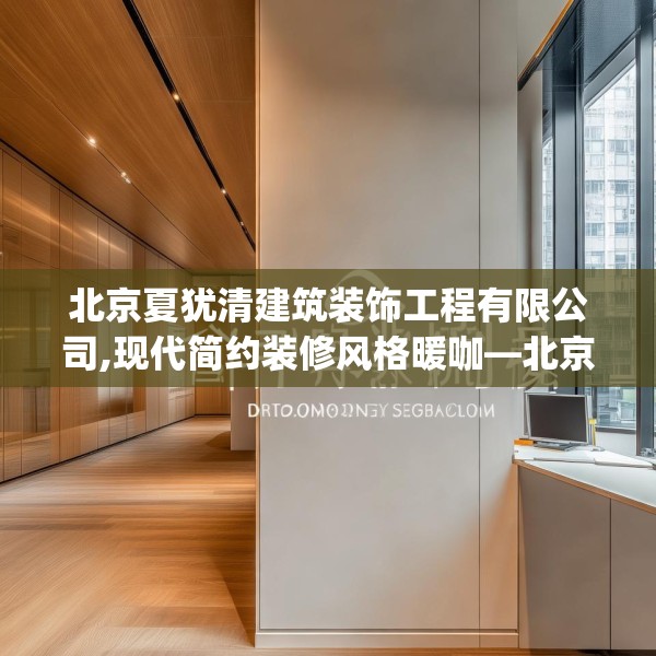 北京夏犹清建筑装饰工程有限公司,现代简约装修风格暖咖—北京夏犹清建筑装饰工程有限公司225.a101b102c105fgy.112fghfd