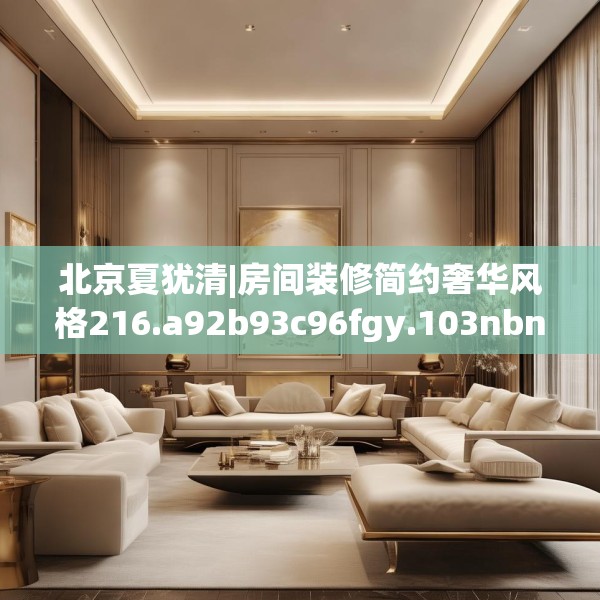 北京夏犹清|房间装修简约奢华风格216.a92b93c96fgy.103nbn
