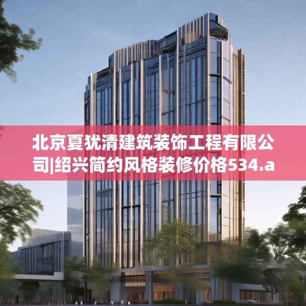北京夏犹清建筑装饰工程有限公司|绍兴简约风格装修价格534.a410b411c414fgy.421lkjl