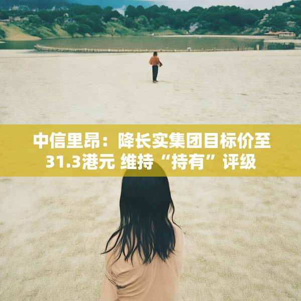 中信里昂：降长实集团目标价至31.3港元 维持“持有”评级
