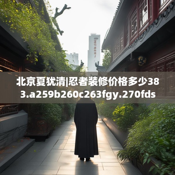 北京夏犹清|忍者装修价格多少383.a259b260c263fgy.270fds