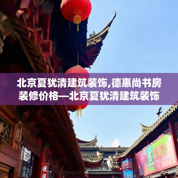 北京夏犹清建筑装饰,德惠尚书房装修价格—北京夏犹清建筑装饰227.a103b104c107fgy.114cvcx