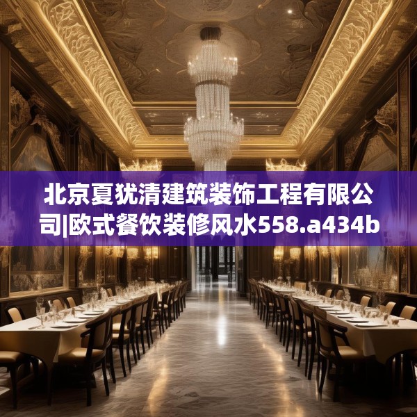 北京夏犹清建筑装饰工程有限公司|欧式餐饮装修风水558.a434b435c438fgy.445nbn