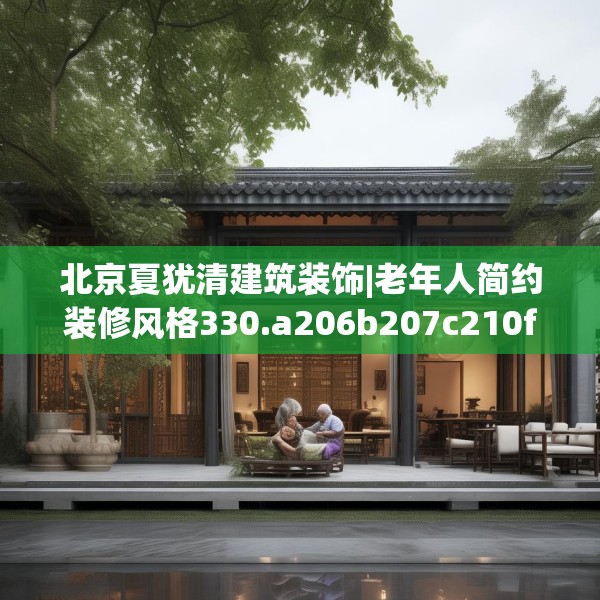 北京夏犹清建筑装饰|老年人简约装修风格330.a206b207c210fgy.217dsfds