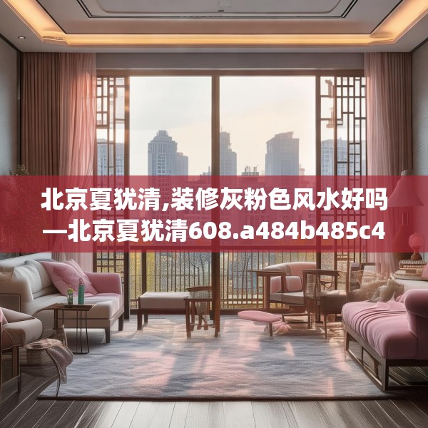 北京夏犹清,装修灰粉色风水好吗—北京夏犹清608.a484b485c488fgy.495xczxv
