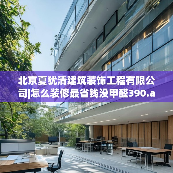 北京夏犹清建筑装饰工程有限公司|怎么装修最省钱没甲醛390.a266b267c270fgy.277lkjl