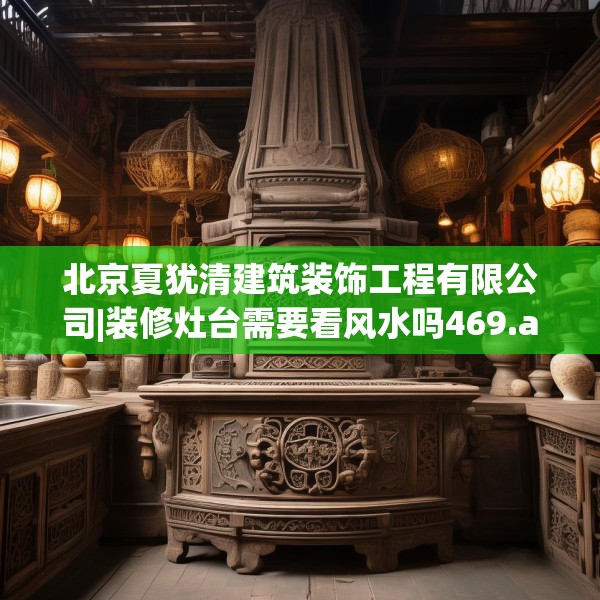 北京夏犹清建筑装饰工程有限公司|装修灶台需要看风水吗469.a345b346c349fgy.356jhhj