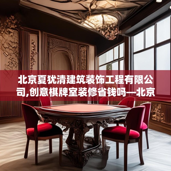北京夏犹清建筑装饰工程有限公司,创意棋牌室装修省钱吗—北京夏犹清建筑装饰工程有限公司149.a25b26c29fgy.36fds